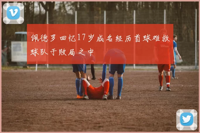 佩德罗回忆17岁成名经历首球难救球队于败局之中