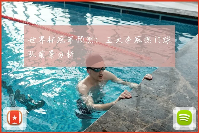世界杯冠军预测:五大夺冠热门球队前景分析