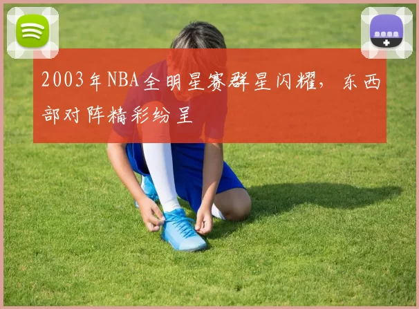 2003年NBA全明星赛群星闪耀，东西部对阵精彩纷呈
