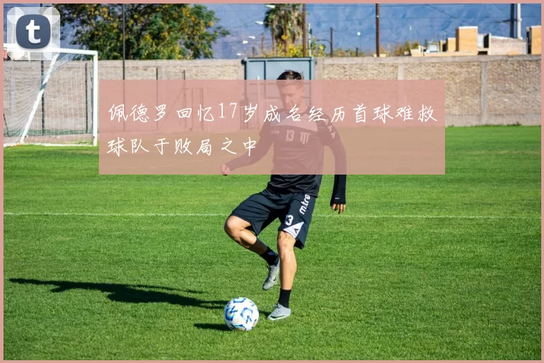 佩德罗回忆17岁成名经历首球难救球队于败局之中