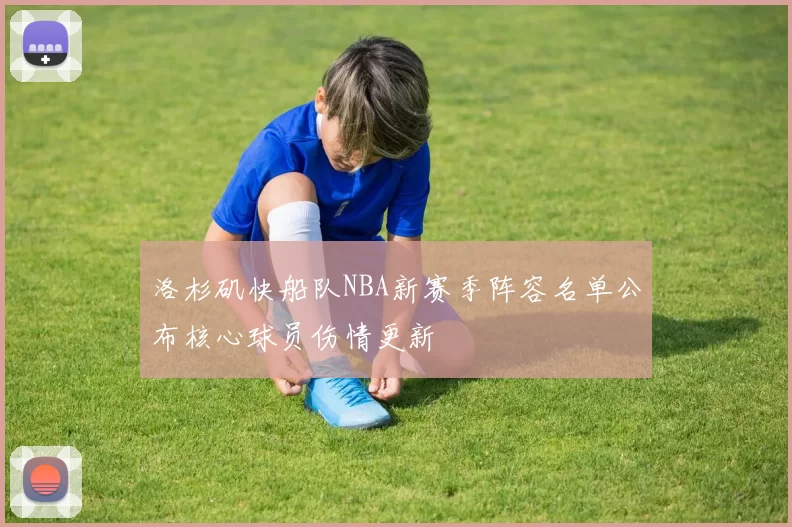 洛杉矶快船队NBA新赛季阵容名单公布核心球员伤情更新