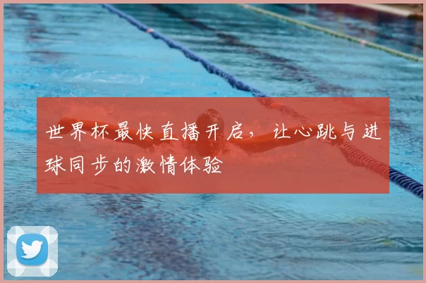 世界杯最快直播开启，让心跳与进球同步的激情体验