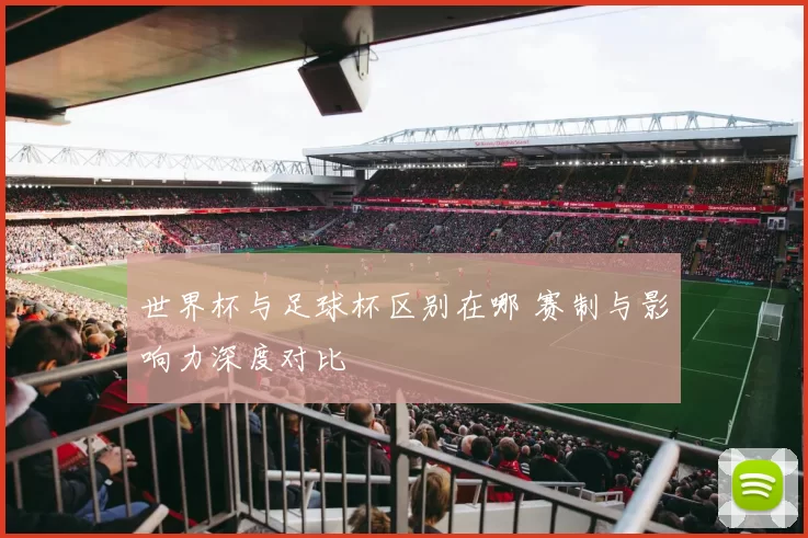 世界杯与足球杯区别在哪 赛制与影响力深度对比
