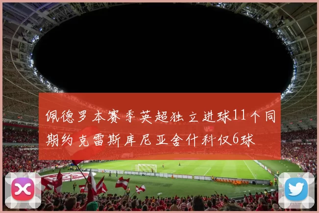 佩德罗本赛季英超独立进球11个同期约克雷斯库尼亚舍什科仅6球