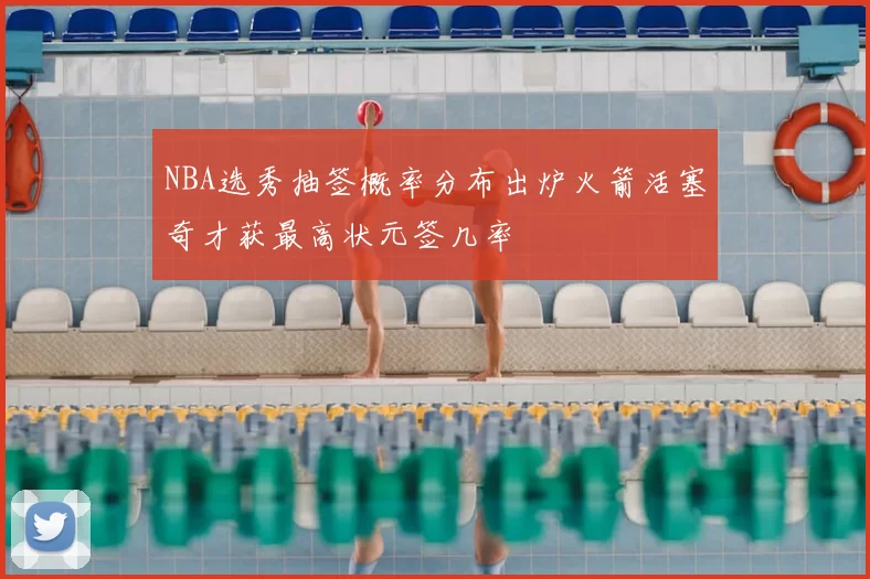 NBA选秀抽签概率分布出炉火箭活塞奇才获最高状元签几率