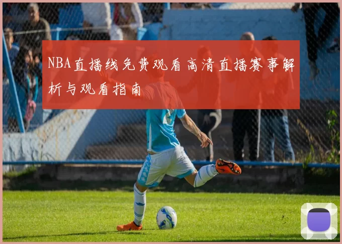 NBA直播线免费观看高清直播赛事解析与观看指南