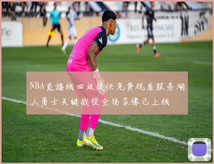 NBA直播线回放提供免费观看服务湖人勇士关键战役全场录像已上线