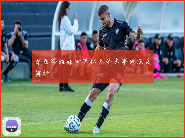 李丽莎姐妹世界杯无圣光事件深度解析