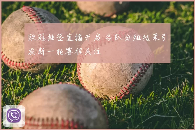 欧冠抽签直播开启 各队分组结果引发新一轮赛程关注