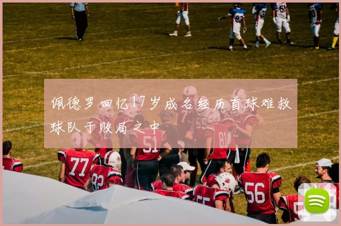 佩德罗回忆17岁成名经历首球难救球队于败局之中