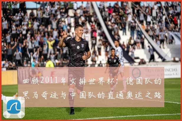 回顾2011年女排世界杯：德国队的黑马奇迹与中国队的直通奥运之路