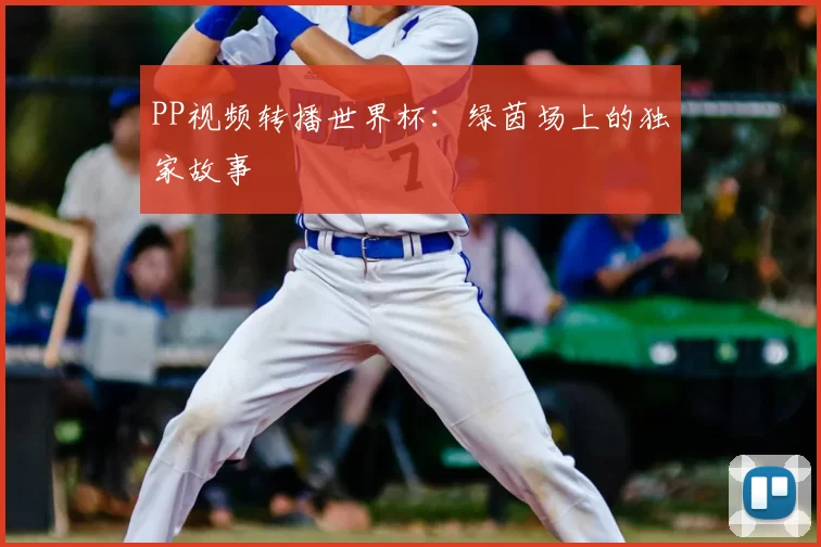 PP视频转播世界杯：绿茵场上的独家故事