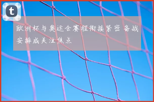欧洲杯与奥运会赛程衔接紧密 备战安排成关注焦点