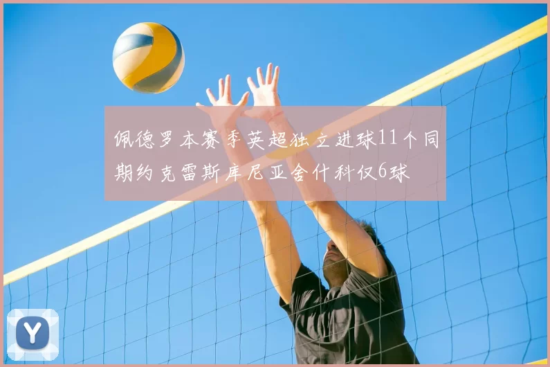 佩德罗本赛季英超独立进球11个同期约克雷斯库尼亚舍什科仅6球
