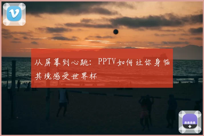 从屏幕到心跳：PPTV如何让你身临其境感受世界杯