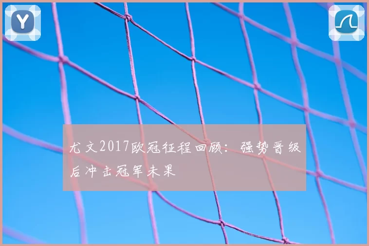 尤文2017欧冠征程回顾：强势晋级后冲击冠军未果