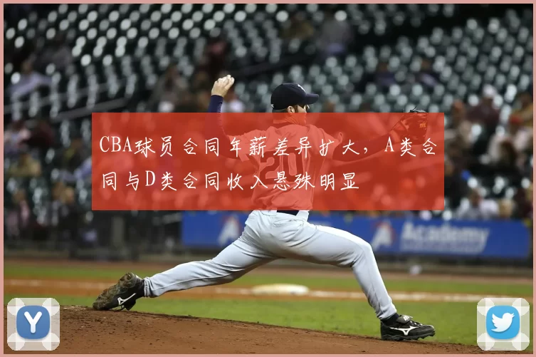 CBA球员合同年薪差异扩大，A类合同与D类合同收入悬殊明显