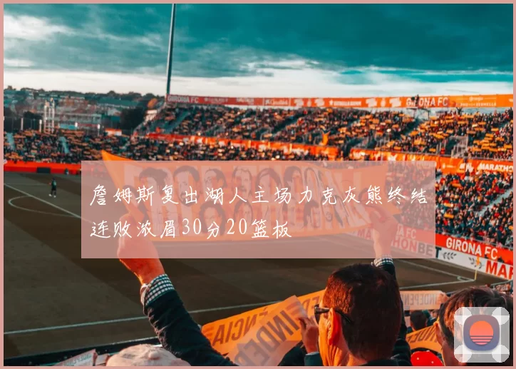 詹姆斯复出湖人主场力克灰熊终结连败浓眉30分20篮板